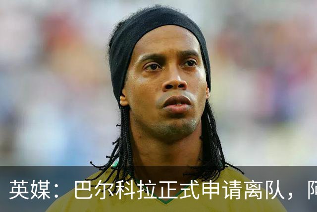 英媒：巴尔科拉正式申请离队，阿森纳利物浦密切关注其动向